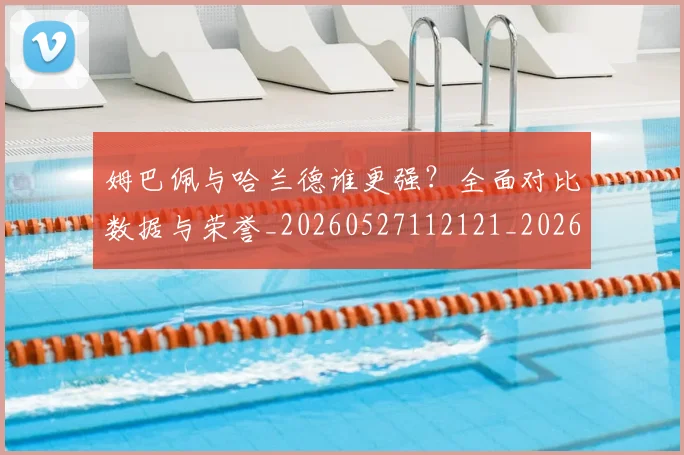姆巴佩与哈兰德谁更强?全面对比数据与荣誉_20260527112121_20260609132722