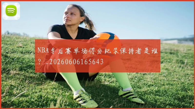 NBA季后赛单场得分纪录保持者是谁?_20260606165643