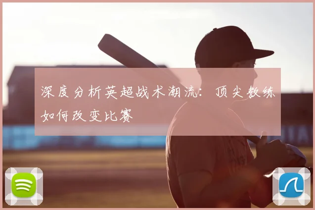 深度分析英超战术潮流：顶尖教练如何改变比赛