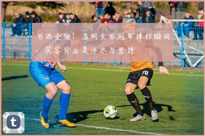 泪洒全场!温网女单冠军捧杯瞬间,笑容背后是汗水与坚持
