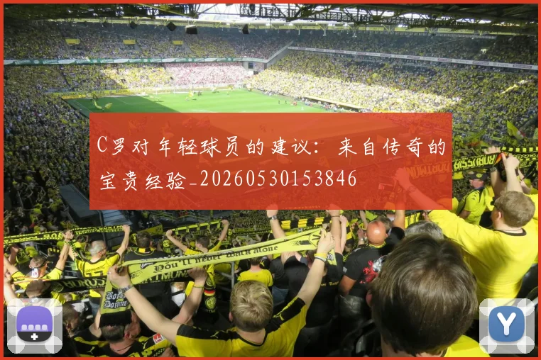 C罗对年轻球员的建议:来自传奇的宝贵经验_20260530153846