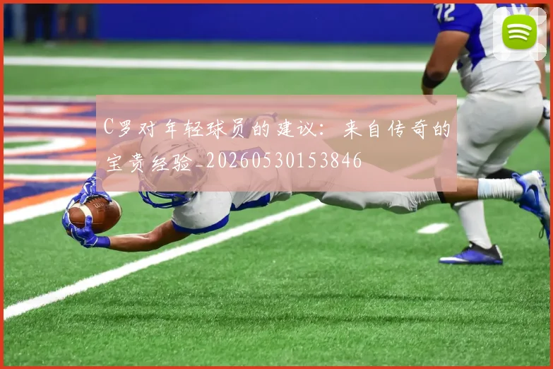 C罗对年轻球员的建议：来自传奇的宝贵经验_20260530153846
