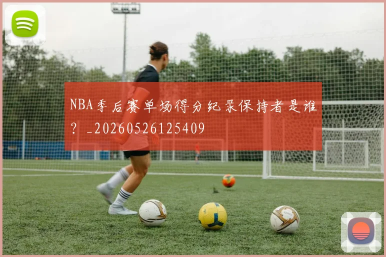 NBA季后赛单场得分纪录保持者是谁?_20260526125409