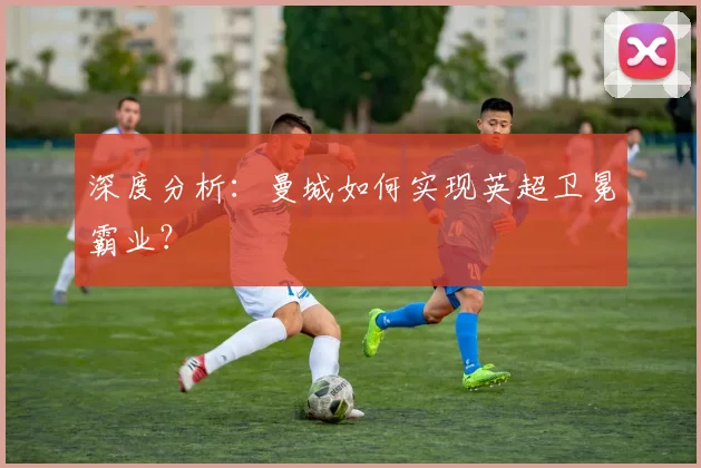 深度分析：曼城如何实现英超卫冕霸业？