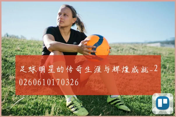 足球明星的传奇生涯与辉煌成就_20260610170326