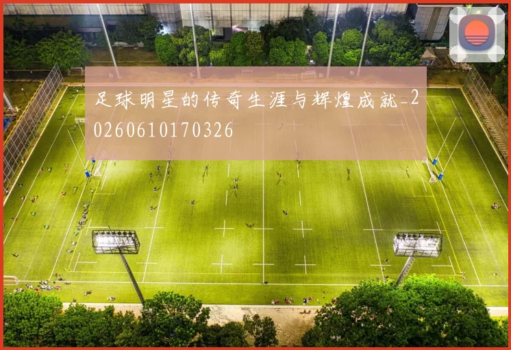 足球明星的传奇生涯与辉煌成就_20260610170326