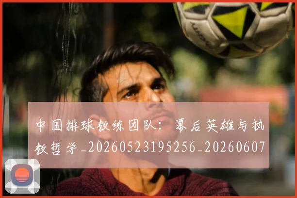 中国排球教练团队:幕后英雄与执教哲学_20260523195256_20260607160558