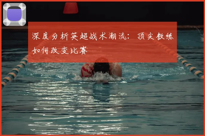 深度分析英超战术潮流：顶尖教练如何改变比赛