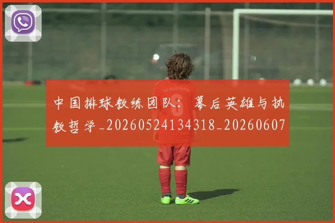 中国排球教练团队:幕后英雄与执教哲学_20260524134318_20260607160558