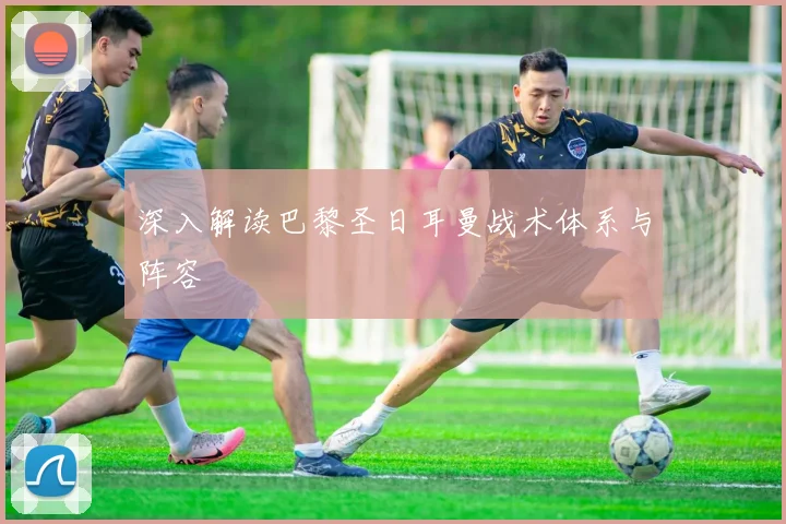 深入解读巴黎圣日耳曼战术体系与阵容
