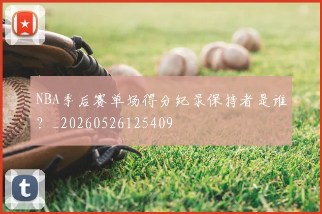 NBA季后赛单场得分纪录保持者是谁?_20260526125409