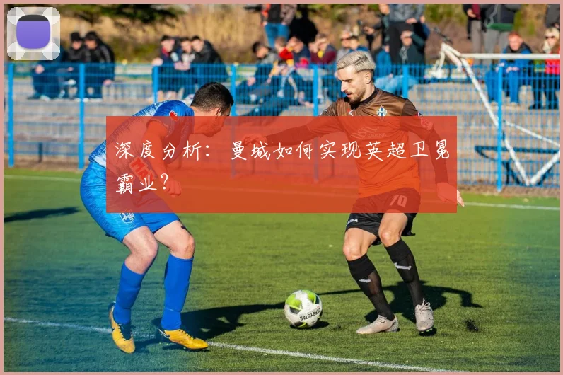 深度分析：曼城如何实现英超卫冕霸业？