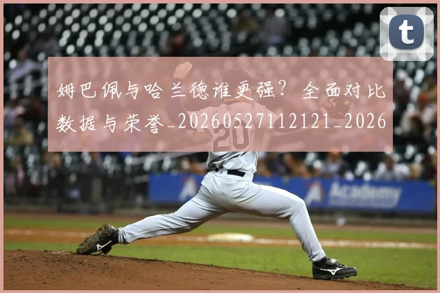 姆巴佩与哈兰德谁更强?全面对比数据与荣誉_20260527112121_20260609132722
