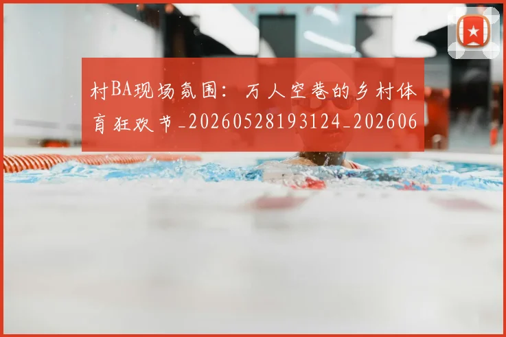 村BA现场氛围:万人空巷的乡村体育狂欢节_20260528193124_20260609220340