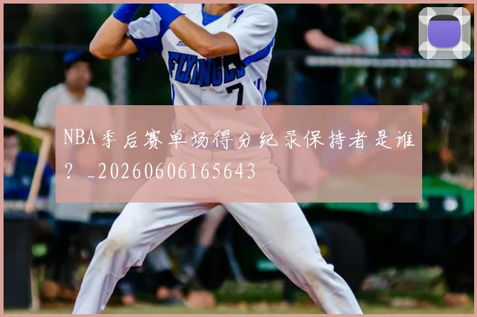 NBA季后赛单场得分纪录保持者是谁?_20260606165643