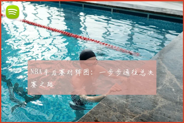 NBA季后赛对阵图:一步步通往总决赛之路