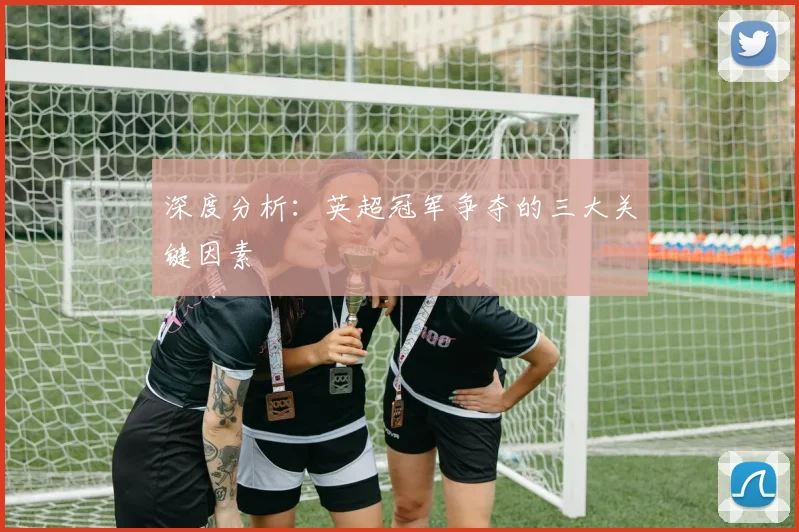 深度分析：英超冠军争夺的三大关键因素